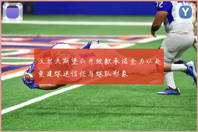 沃尔夫斯堡公开致歉承诺全力以赴重建球迷信任与球队形象