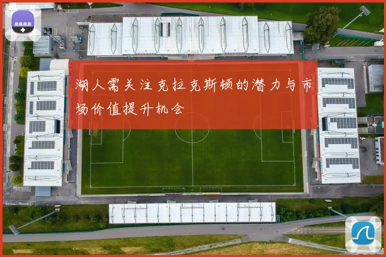 湖人需关注克拉克斯顿的潜力与市场价值提升机会