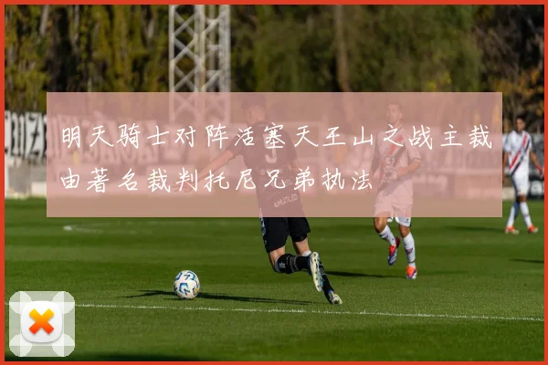 明天骑士对阵活塞天王山之战主裁由著名裁判托尼兄弟执法