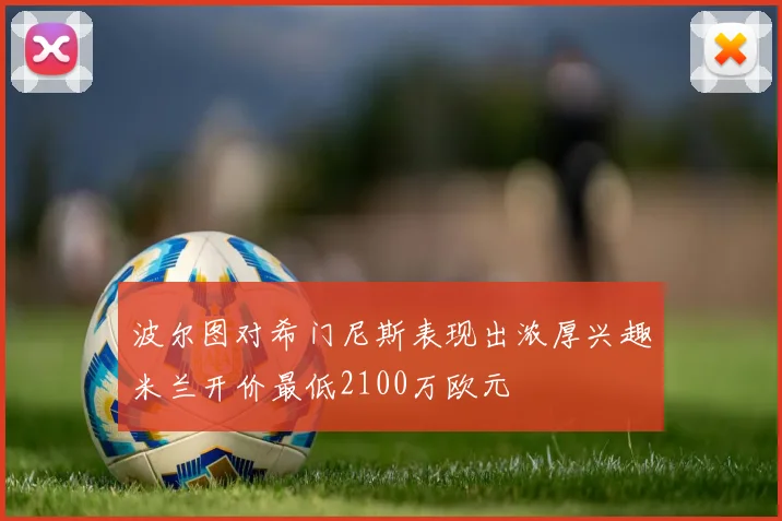 波尔图对希门尼斯表现出浓厚兴趣米兰开价最低2100万欧元
