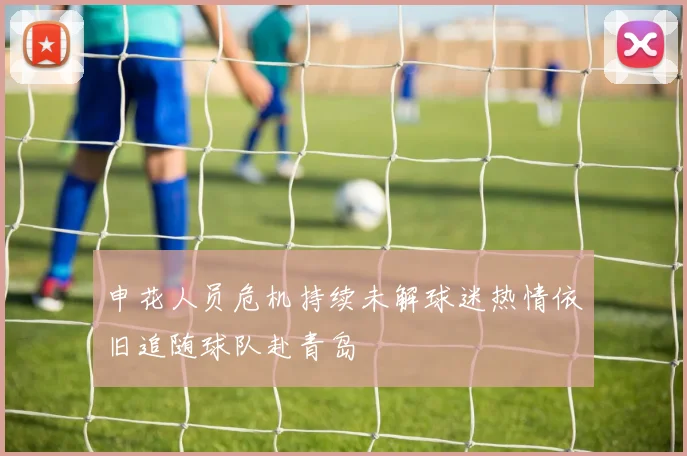 申花人员危机持续未解球迷热情依旧追随球队赴青岛