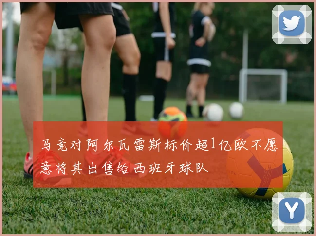 马竞对阿尔瓦雷斯标价超1亿欧不愿意将其出售给西班牙球队