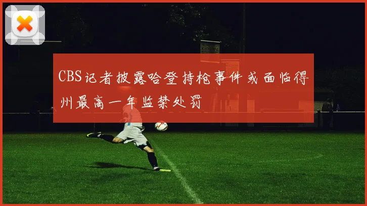 CBS记者披露哈登持枪事件或面临得州最高一年监禁处罚