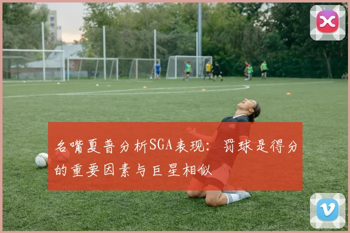 名嘴夏普分析SGA表现：罚球是得分的重要因素与巨星相似