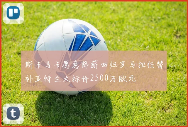 斯卡马卡愿意降薪回归罗马担任替补亚特兰大标价2500万欧元
