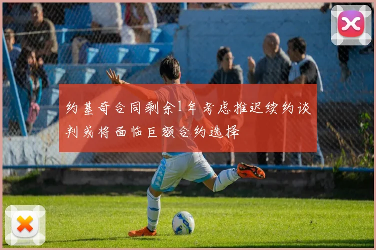 约基奇合同剩余1年考虑推迟续约谈判或将面临巨额合约选择