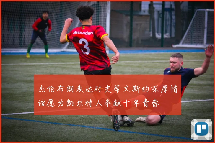 杰伦布朗表达对史蒂文斯的深厚情谊愿为凯尔特人奉献十年青春
