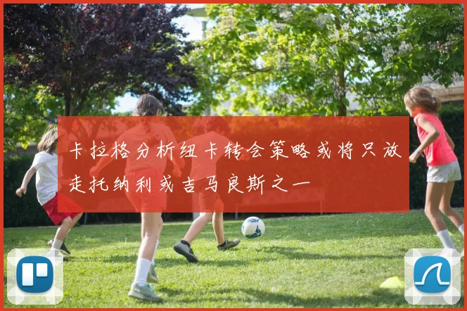 卡拉格分析纽卡转会策略或将只放走托纳利或吉马良斯之一