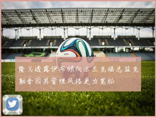 隆戈透露伊布倾向法兰克福总监克勒舍因其管理风格更为宽松