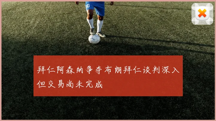 拜仁阿森纳争夺布朗拜仁谈判深入但交易尚未完成