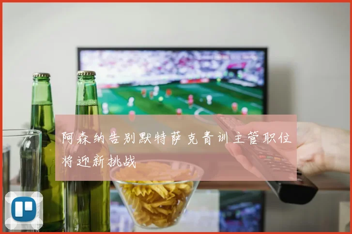 阿森纳告别默特萨克青训主管职位将迎新挑战
